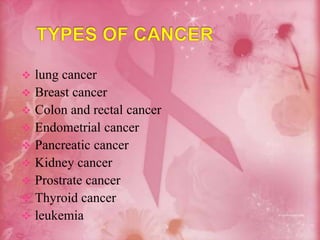  lung cancer
 Breast cancer
 Colon and rectal cancer
 Endometrial cancer
 Pancreatic cancer
 Kidney cancer
 Prostrate cancer
 Thyroid cancer
 leukemia
 