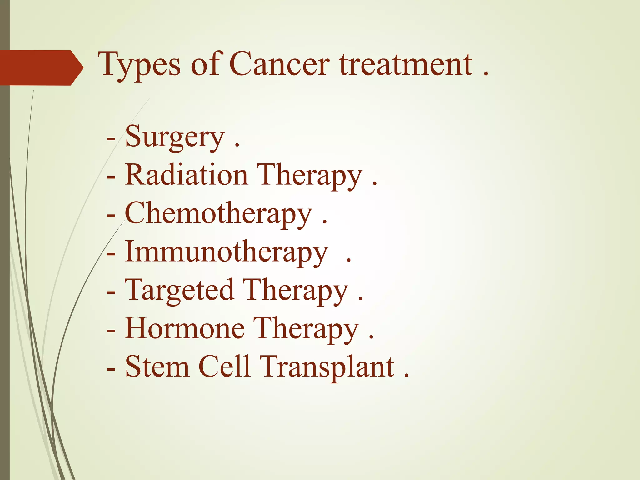 Types of Cancer treatment .
- Surgery .
- Radiation Therapy .
- Chemotherapy .
- Immunotherapy .
- Targeted Therapy .
- Hormone Therapy .
- Stem Cell Transplant .
 