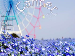 Outline:
-Definition
- Cancer in Lebanon
- Cancer in Children
- Before and After
- Quotes
- Kinds of Cancer
- Causes
- Effects
- Solutions
 