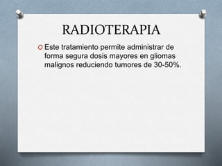 RADIOTERAPIA
O Este tratamiento permite administrar de
forma segura dosis mayores en gliomas
malignos reduciendo tumores de 30-50%.
 