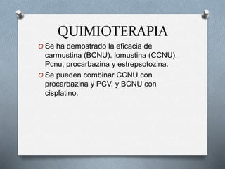 QUIMIOTERAPIA
O Se ha demostrado la eficacia de
carmustina (BCNU), lomustina (CCNU),
Pcnu, procarbazina y estrepsotozina.
O Se pueden combinar CCNU con
procarbazina y PCV, y BCNU con
cisplatino.
 