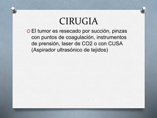CIRUGIA
O El tumor es resecado por succión, pinzas
con puntos de coagulación, instrumentos
de prensión, laser de CO2 o con CUSA
(Aspirador ultrasónico de tejidos)
 
