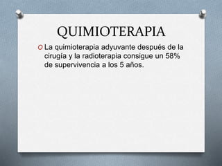 QUIMIOTERAPIA
O La quimioterapia adyuvante después de la
cirugía y la radioterapia consigue un 58%
de supervivencia a los 5 años.
 