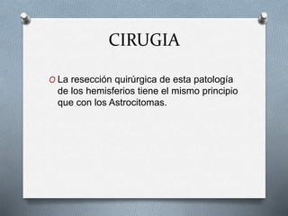CIRUGIA
O La resección quirúrgica de esta patología
de los hemisferios tiene el mismo principio
que con los Astrocitomas.
 