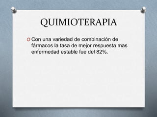 QUIMIOTERAPIA
O Con una variedad de combinación de
fármacos la tasa de mejor respuesta mas
enfermedad estable fue del 82%.
 