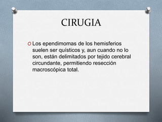 CIRUGIA
O Los ependimomas de los hemisferios
suelen ser quísticos y, aun cuando no lo
son, están delimitados por tejido cerebral
circundante, permitiendo resección
macroscópica total.
 