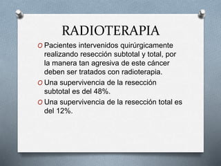 RADIOTERAPIA
O Pacientes intervenidos quirúrgicamente
realizando resección subtotal y total, por
la manera tan agresiva de este cáncer
deben ser tratados con radioterapia.
O Una supervivencia de la resección
subtotal es del 48%.
O Una supervivencia de la resección total es
del 12%.
 