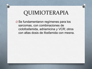 QUIMIOTERAPIA
O Se fundamentaron regímenes para los
sarcomas, con combinaciones de
ciclofosfamida, adriamicina y VCR; otros
con altas dosis de ifosfamida con mesna.
 