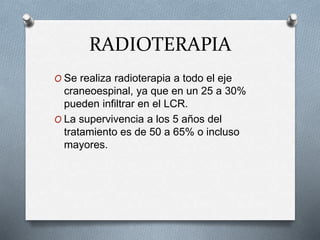 RADIOTERAPIA
O Se realiza radioterapia a todo el eje
craneoespinal, ya que en un 25 a 30%
pueden infiltrar en el LCR.
O La supervivencia a los 5 años del
tratamiento es de 50 a 65% o incluso
mayores.
 