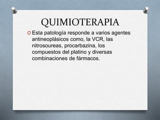 QUIMIOTERAPIA
O Esta patología responde a varios agentes
antineoplásicos como, la VCR, las
nitrosoureas, procarbazina, los
compuestos del platino y diversas
combinaciones de fármacos.
 