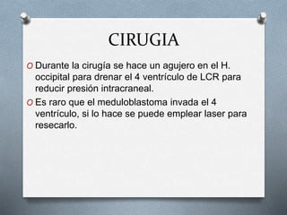 CIRUGIA
O Durante la cirugía se hace un agujero en el H.
occipital para drenar el 4 ventrículo de LCR para
reducir presión intracraneal.
O Es raro que el meduloblastoma invada el 4
ventrículo, si lo hace se puede emplear laser para
resecarlo.
 