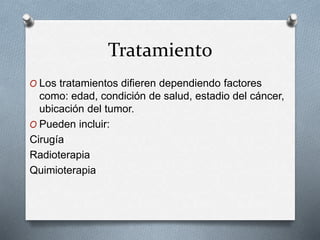 Tratamiento
O Los tratamientos difieren dependiendo factores
como: edad, condición de salud, estadio del cáncer,
ubicación del tumor.
O Pueden incluir:
Cirugía
Radioterapia
Quimioterapia
 