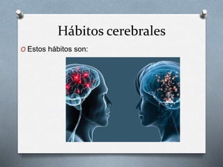 Hábitos cerebrales
O Estos hábitos son:
 