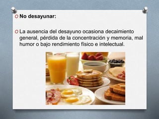 O No desayunar:
O La ausencia del desayuno ocasiona decaimiento
general, pérdida de la concentración y memoria, mal
humor o bajo rendimiento físico e intelectual.
 