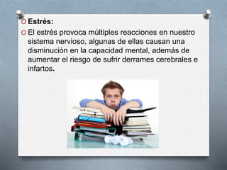O Estrés:
O El estrés provoca múltiples reacciones en nuestro
sistema nervioso, algunas de ellas causan una
disminución en la capacidad mental, además de
aumentar el riesgo de sufrir derrames cerebrales e
infartos.
 