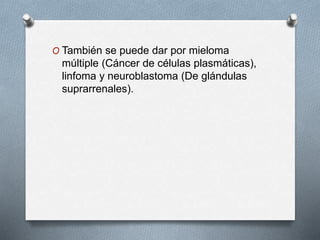 O También se puede dar por mieloma
múltiple (Cáncer de células plasmáticas),
linfoma y neuroblastoma (De glándulas
suprarrenales).
 