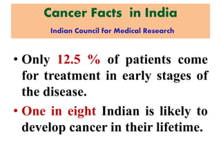 Cancer Facts in India
Indian Council for Medical Research
• Only 12.5 % of patients come
for treatment in early stages of
the disease.
• One in eight Indian is likely to
develop cancer in their lifetime.
 