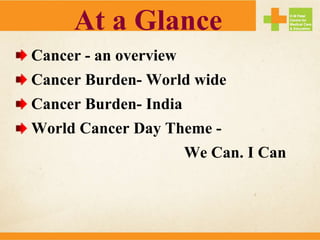 At a Glance
Cancer - an overview
Cancer Burden- World wide
Cancer Burden- India
World Cancer Day Theme -
We Can. I Can
 