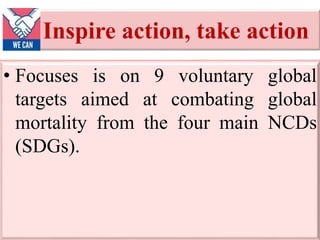 Inspire action, take action
• Focuses is on 9 voluntary global
targets aimed at combating global
mortality from the four main NCDs
(SDGs).
 