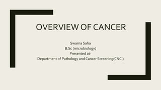 OVERVIEW OF CANCER
Swarna Saha
B.Sc (microbiology)
Presented at-
Department of Pathology and Cancer Screening(CNCI)
 