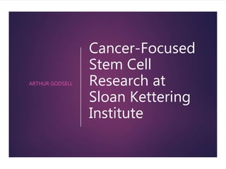 Cancer-Focused
Stem Cell
Research at
Sloan Kettering
Institute
ARTHUR GODSELL
 
