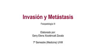 Invasión y Metástasis
Fisiopatología III
Elaborado por:
Geny Elena Xicoténcatl Zavala
7º Semestre (Medicina) UVM
 