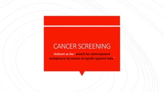 CANCER SCREENING
defined as the "search for unrecognized
malignancy by means of rapidly applied tests"