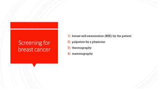 Screeningfor
breastcancer
1) breast self-examination (BSE) by the patient
2) palpation by a physician
3) thermography
4) mammography