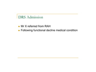 DRS Admission
n Mr X referred from RAH
n Following functional decline medical condition
 