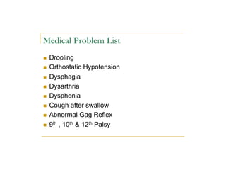 Medical Problem List
n Drooling
n Orthostatic Hypotension
n Dysphagia
n Dysarthria
n Dysphonia
n Cough after swallow
n Abnormal Gag Reflex
n 9th , 10th & 12th Palsy
 