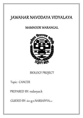 JAWAHAR NAVODAYA VIDYALAYA
MAMNOOR WARANGAL
BIOLOGY PROJECT
Topic: CANCER
PREPARED BY: vedavyas.k
GUIDED BY: shri.g.v.NARSAIYYA(SIR)
 