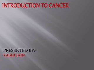 INTRODUCTION TO CANCER
PRESENTED BY:-
YASHI JAIN
 