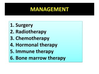 MANAGEMENT
1. Surgery
2. Radiotherapy
3. Chemotherapy
4. Hormonal therapy
5. Immune therapy
6. Bone marrow therapy
 
