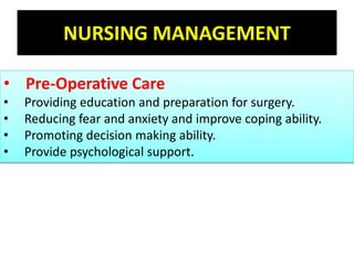 NURSING MANAGEMENT
• Pre-Operative Care
• Providing education and preparation for surgery.
• Reducing fear and anxiety and improve coping ability.
• Promoting decision making ability.
• Provide psychological support.
 