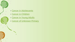 › Cancer in Adolescents
› Cancer in Children
› Cancer in Young Adults
› Cancer of Unknown Primary
 