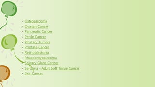 › Osteosarcoma
› Ovarian Cancer
› Pancreatic Cancer
› Penile Cancer
› Pituitary Tumors
› Prostate Cancer
› Retinoblastoma
› Rhabdomyosarcoma
› Salivary Gland Cancer
› Sarcoma - Adult Soft Tissue Cancer
› Skin Cancer
 