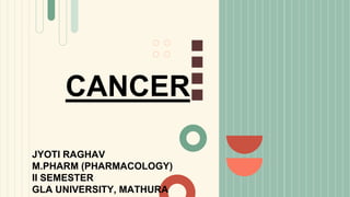 CANCER
JYOTI RAGHAV
M.PHARM (PHARMACOLOGY)
II SEMESTER
GLA UNIVERSITY, MATHURA
 