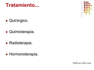 Tratamiento...
 Quirúrgico.
 Quimioterapia.
 Radioterapia.
 Hormonoterapia.
NOM 041-SSA2-2002
 