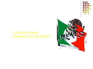 CÁNCER DE MAMA:
EPIDEMIOLOGÍA DE MÉXICO.
 