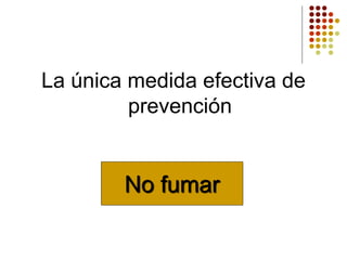 La única medida efectiva de
prevención
No fumar
 