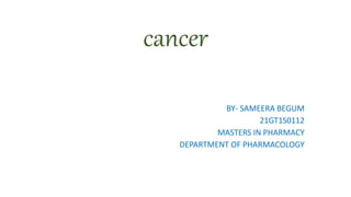 cancer
BY- SAMEERA BEGUM
21GT1S0112
MASTERS IN PHARMACY
DEPARTMENT OF PHARMACOLOGY
 
