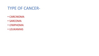 TYPE OF CANCER-
• CARCINOMA
• SARCOMA
• LYMPHOMA
• LEUKAMIAS
 