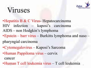 Viruses
•Hepatitis B & C Virus- Hepatocarcinoma
HIV infection – kaposi’s carcinoma
AIDS – non Hodgkin’s lymphoma
•Epstein – barr virus – Burkitts lymphoma and naso –
pharyngial carcinoma
•Cytomegalovirus – Kaposi’s Sarcoma
•Human Pappiloma virus – cervix
cancer
•Human T cell leukemia virus – T cell leukemia
1/27/2023 22
 