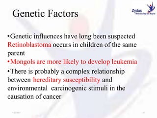 Genetic Factors
•Genetic influences have long been suspected
Retinoblastoma occurs in children of the same
parent
•Mongols are more likely to develop leukemia
•There is probably a complex relationship
between hereditary susceptibility and
environmental carcinogenic stimuli in the
causation of cancer
1/27/2023 25
 