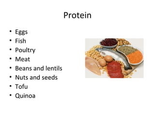 Protein
• Eggs
• Fish
• Poultry
• Meat
• Beans and lentils
• Nuts and seeds
• Tofu
• Quinoa
 