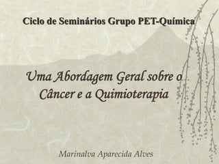 Uma Abordagem Geral sobre o
Câncer e a Quimioterapia
Ciclo de Seminários Grupo PET-Química
Marinalva Aparecida Alves
 
