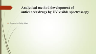 Analytical method development of
anticancer drugs by UV visible spectroscopy
 Prepared by Sudip Khan
 