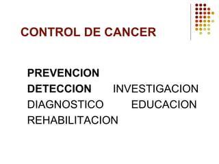 CONTROL DE CANCER
PREVENCION
DETECCION INVESTIGACION
DIAGNOSTICO EDUCACION
REHABILITACION
 