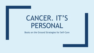 CANCER. IT’S
PERSONAL
Boots on the Ground Strategies for Self-Care
 