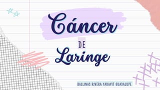 Cáncer
Cáncer
DE
Laringe
Laringe
BALLINAS RIVERA YARAVIT GUADALUPE
 